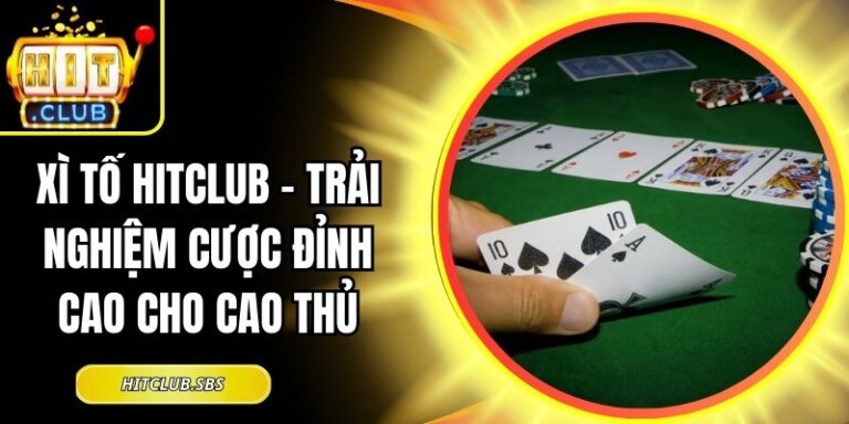 Xì Tố Hitclub – Trải Nghiệm Cược Đỉnh Cao Cho Cao Thủ 10 Xì Tố Hitclub